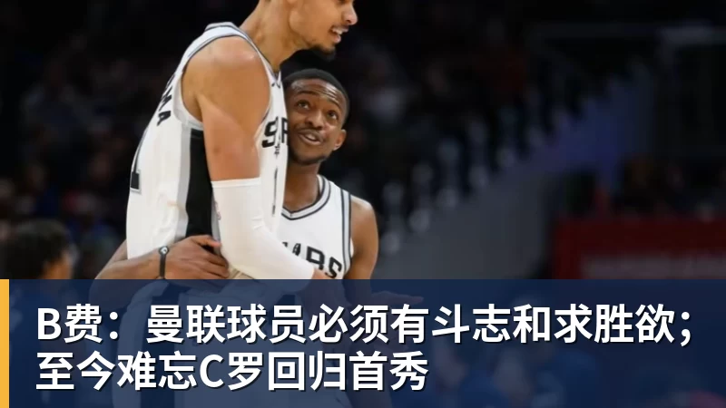 B费：曼联球员必须有斗志和求胜欲；至今难忘C罗回归首秀