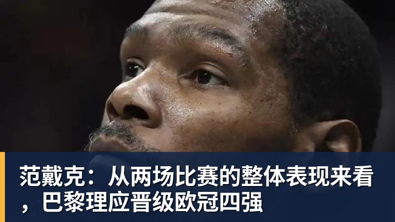 范戴克:从两场比赛的整体表现来看,巴黎理应晋级欧冠四强