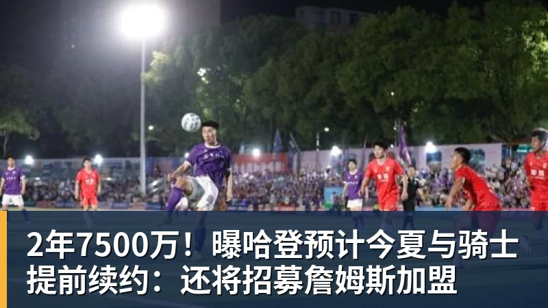 2年7500万！曝哈登预计今夏与骑士提前续约：还将招募詹姆斯加盟