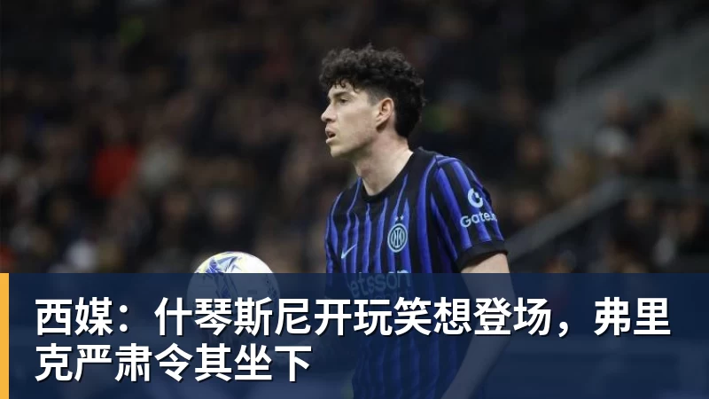 西媒：什琴斯尼开玩笑想登场，弗里克严肃令其坐下