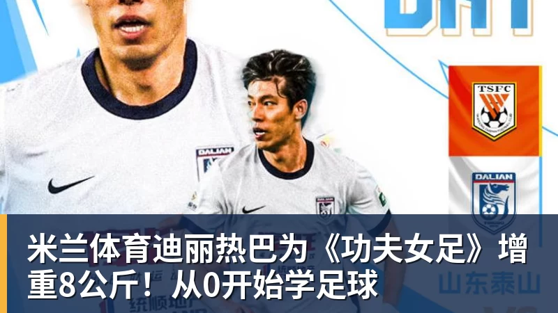 米兰体育迪丽热巴为《功夫女足》增重8公斤！从0开始学足球