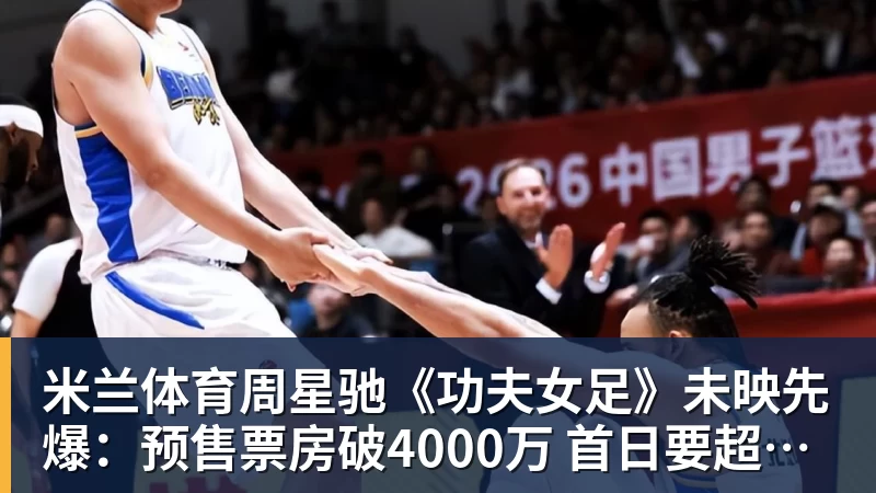 米兰体育周星驰《功夫女足》未映先爆：预售票房破4000万 首日要超2亿