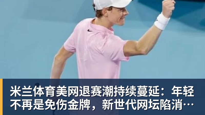 米兰体育美网退赛潮持续蔓延:年轻不再是免伤金牌,新世代网坛陷消耗困局