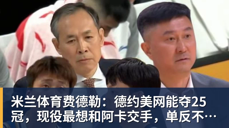 米兰体育费德勒：德约美网能夺25冠，现役最想和阿卡交手，单反不会消亡