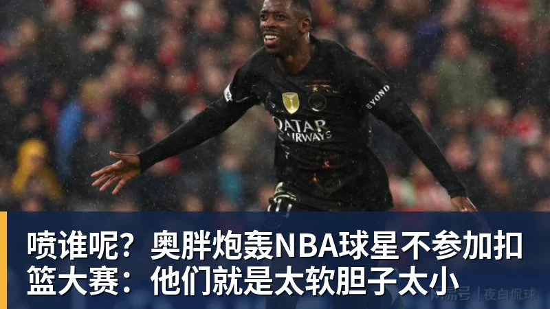 喷谁呢？奥胖炮轰NBA球星不参加扣篮大赛：他们就是太软胆子太小