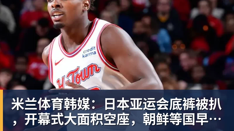 米兰体育韩媒：日本亚运会底裤被扒，开幕式大面积空座，朝鲜等国早早退场惹争议