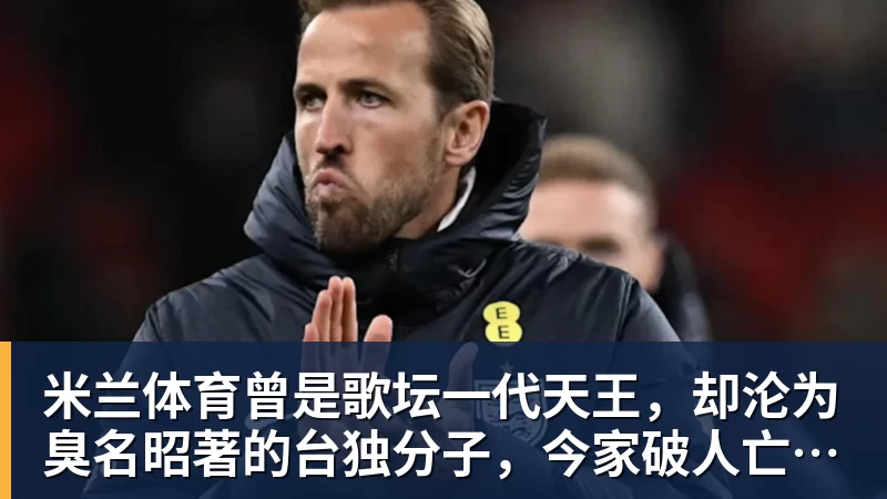 米兰体育曾是歌坛一代天王,却沦为臭名昭著的台独分子,今家破人亡下场惨