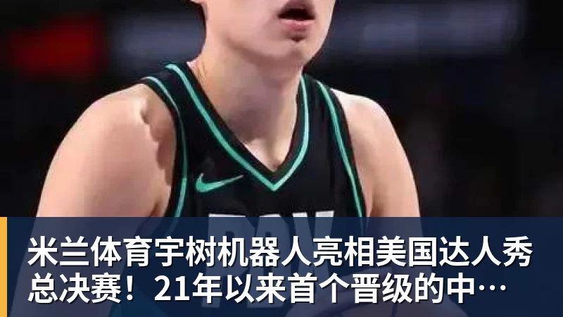 米兰体育宇树机器人亮相美国达人秀总决赛!21年以来首个晋级的中国团队