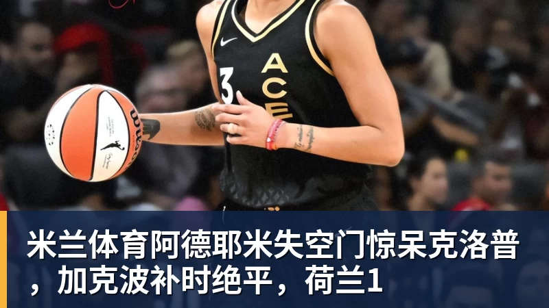 米兰体育阿德耶米失空门惊呆克洛普，加克波补时绝平，荷兰1
