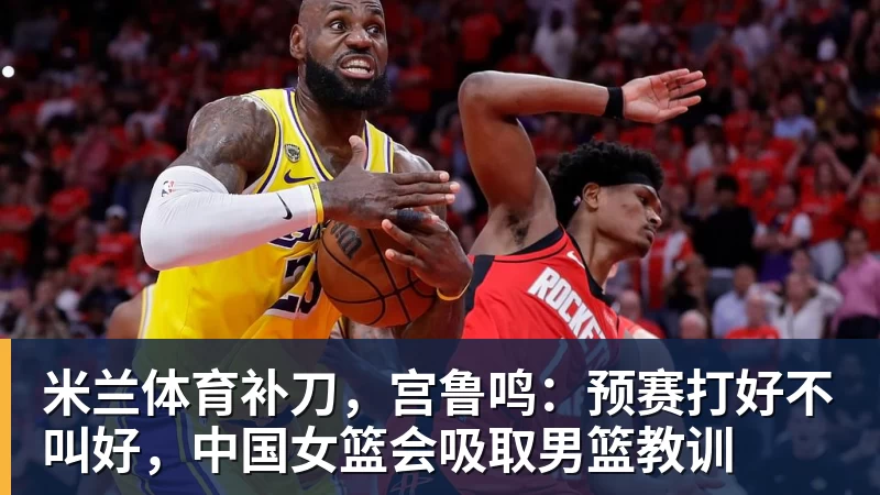 米兰体育补刀，宫鲁鸣：预赛打好不叫好，中国女篮会吸取男篮教训