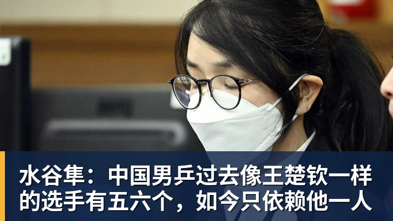 水谷隼：中国男乒过去像王楚钦一样的选手有五六个，如今只依赖他一人