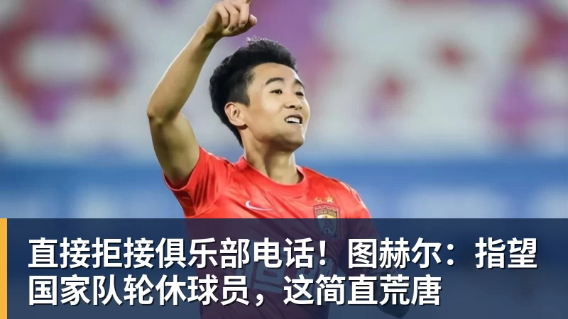 直接拒接俱乐部电话!图赫尔:指望国家队轮休球员,这简直荒唐