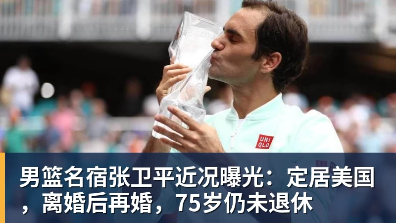 男篮名宿张卫平近况曝光：定居美国，离婚后再婚，75岁仍未退休