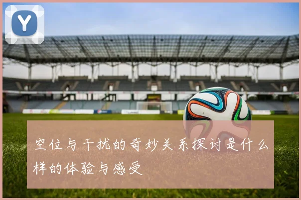 空位与干扰的奇妙关系探讨是什么样的体验与感受