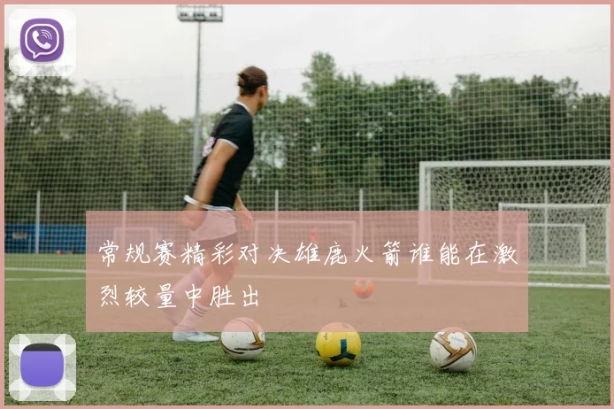 常规赛精彩对决雄鹿火箭谁能在激烈较量中胜出